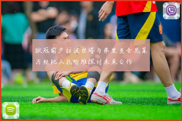 欧冠前夕拉波尔塔与弗里克会见莱万经纪人扎哈维探讨未来合作