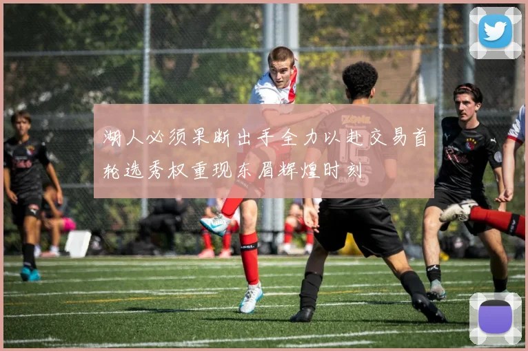 湖人必须果断出手全力以赴交易首轮选秀权重现东眉辉煌时刻