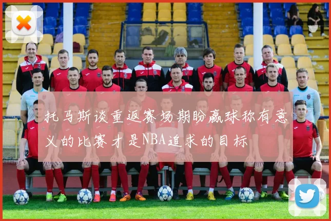 托马斯谈重返赛场期盼赢球称有意义的比赛才是NBA追求的目标