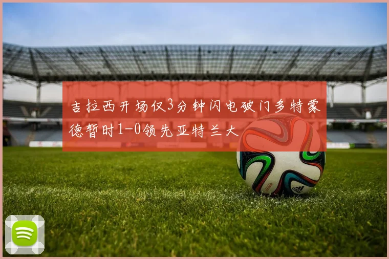 吉拉西开场仅3分钟闪电破门多特蒙德暂时1-0领先亚特兰大