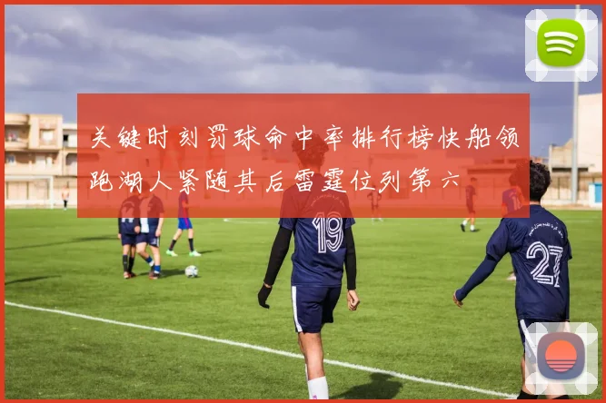 关键时刻罚球命中率排行榜快船领跑湖人紧随其后雷霆位列第六