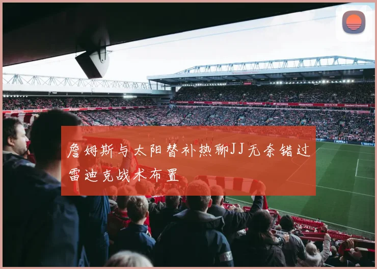 詹姆斯与太阳替补热聊JJ无奈错过雷迪克战术布置