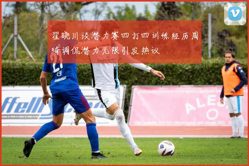 翟晓川谈潜力赛四打四训练经历周琦调侃潜力无限引发热议