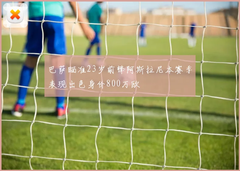 巴萨瞄准23岁前锋阿斯拉尼本赛季表现出色身价800万欧