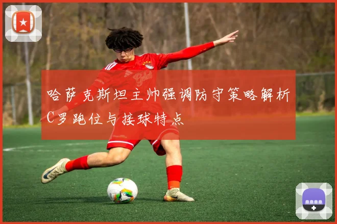 哈萨克斯坦主帅强调防守策略解析C罗跑位与接球特点