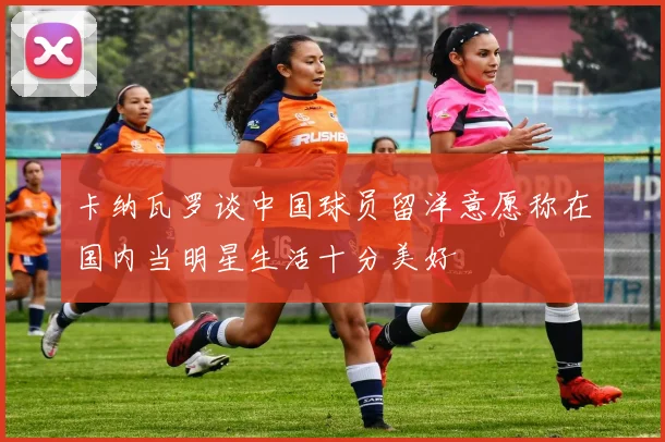 卡纳瓦罗谈中国球员留洋意愿称在国内当明星生活十分美好