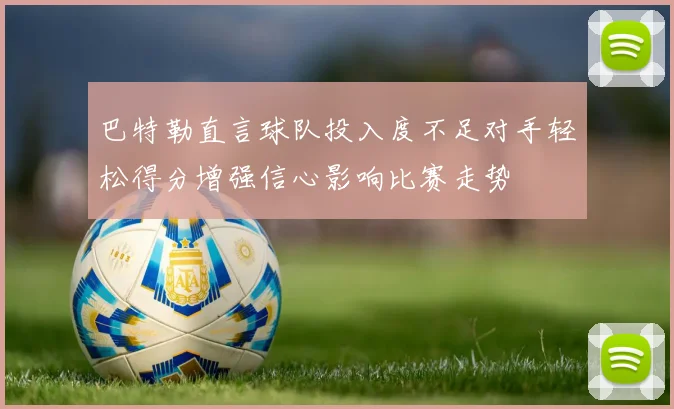 巴特勒直言球队投入度不足对手轻松得分增强信心影响比赛走势