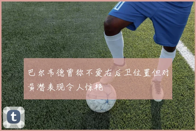 巴尔韦德曾称不爱右后卫位置但对黄潜表现令人惊艳