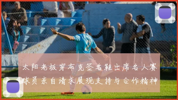 太阳老板穿布克签名鞋出席名人赛球员亲自请求展现支持与合作精神