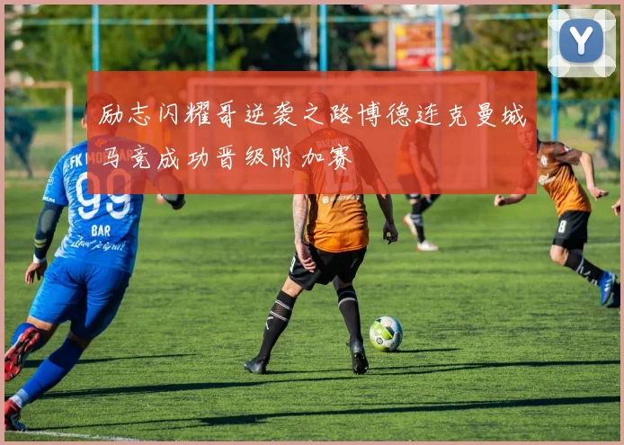 励志闪耀哥逆袭之路博德连克曼城马竞成功晋级附加赛