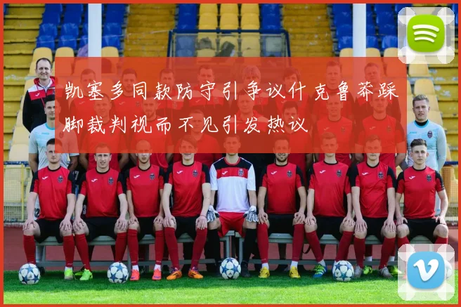 凯塞多同款防守引争议什克鲁莽踩脚裁判视而不见引发热议