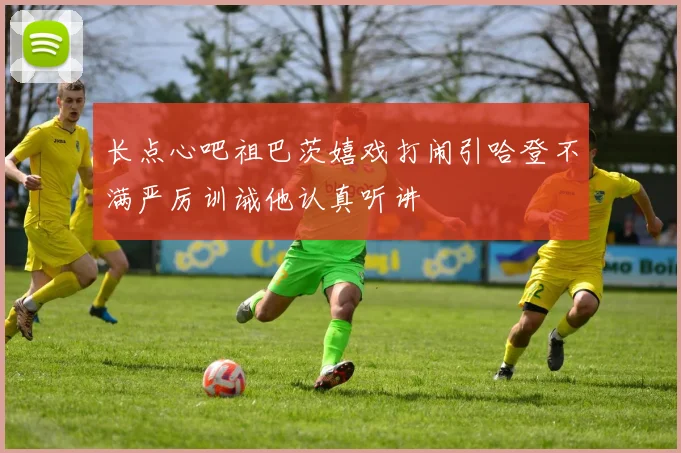 长点心吧祖巴茨嬉戏打闹引哈登不满严厉训诫他认真听讲