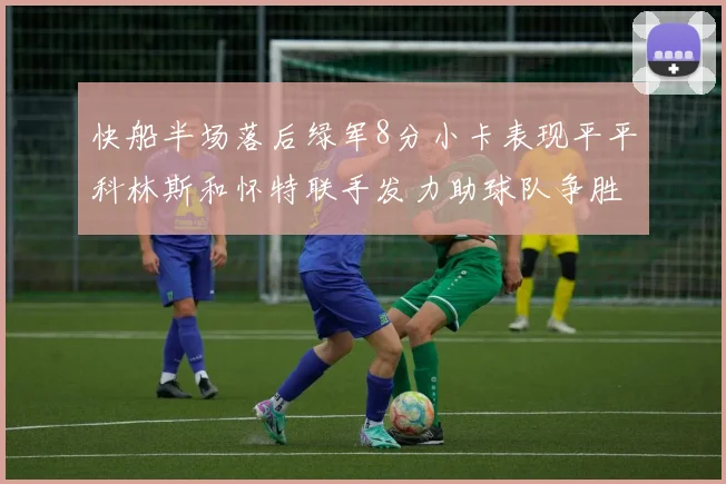 快船半场落后绿军8分小卡表现平平科林斯和怀特联手发力助球队争胜