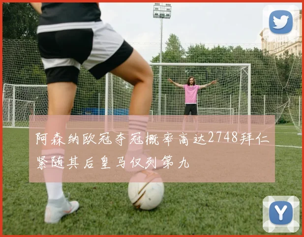 阿森纳欧冠夺冠概率高达2748拜仁紧随其后皇马仅列第九