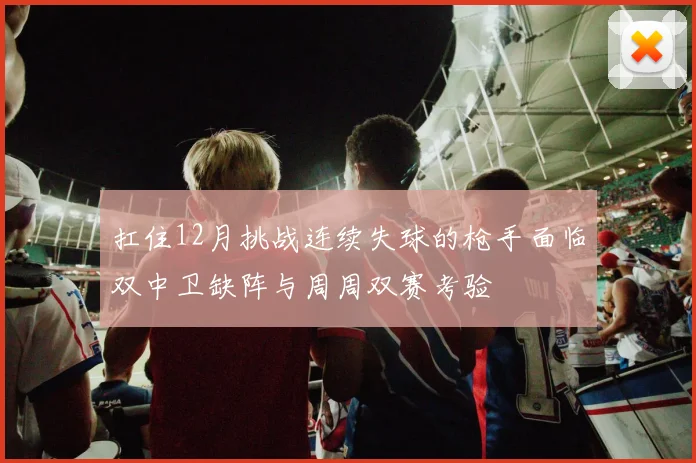 扛住12月挑战连续失球的枪手面临双中卫缺阵与周周双赛考验