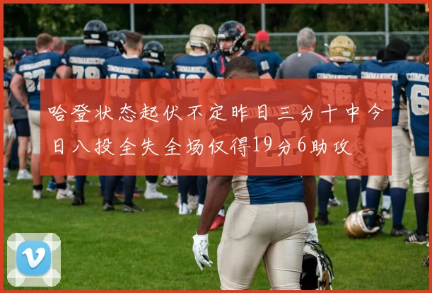 哈登状态起伏不定昨日三分十中今日八投全失全场仅得19分6助攻