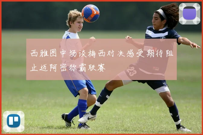 西雅图中场谈梅西对决感受期待阻止迈阿密称霸联赛