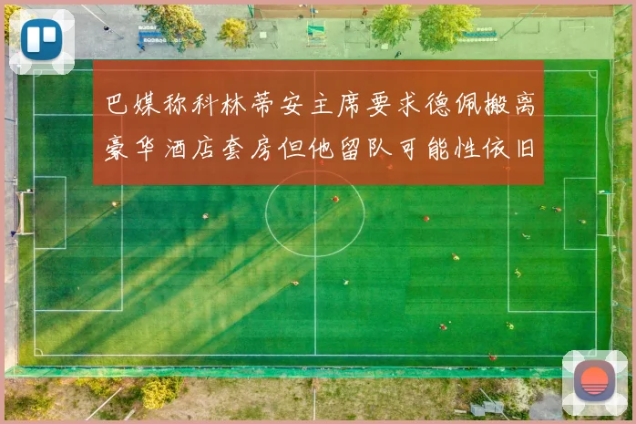 巴媒称科林蒂安主席要求德佩搬离豪华酒店套房但他留队可能性依旧较大