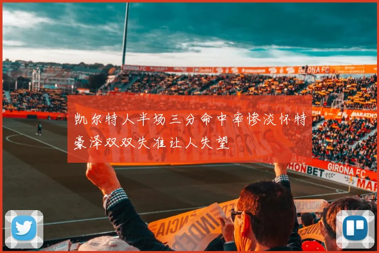 凯尔特人半场三分命中率惨淡怀特豪泽双双失准让人失望