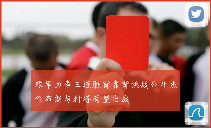 绿军力争三连胜背靠背挑战公牛杰伦布朗与科塔有望出战