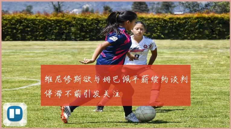 维尼修斯欲与姆巴佩平薪续约谈判停滞不前引发关注