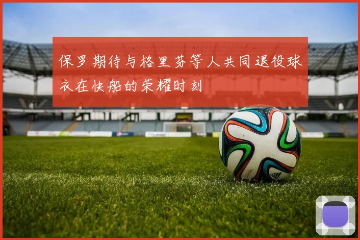 保罗期待与格里芬等人共同退役球衣在快船的荣耀时刻