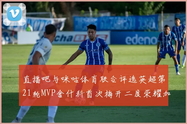 直播吧与咪咕体育联合评选英超第21轮MVP舍什科首次梅开二度荣耀加冕
