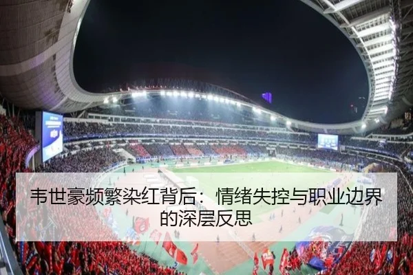 韦世豪频繁染红背后:情绪失控与职业边界的深层反思 - c7c7app